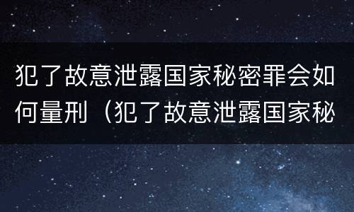犯了故意泄露国家秘密罪会如何量刑（犯了故意泄露国家秘密罪会如何量刑呢）