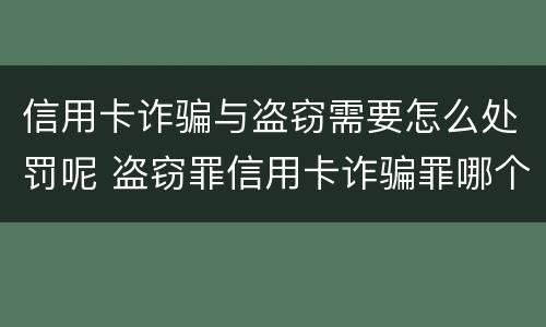信用卡诈骗与盗窃需要怎么处罚呢 盗窃罪信用卡诈骗罪哪个罪重