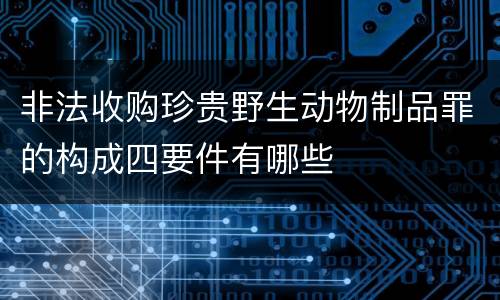 非法收购珍贵野生动物制品罪的构成四要件有哪些