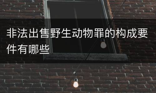 非法出售野生动物罪的构成要件有哪些