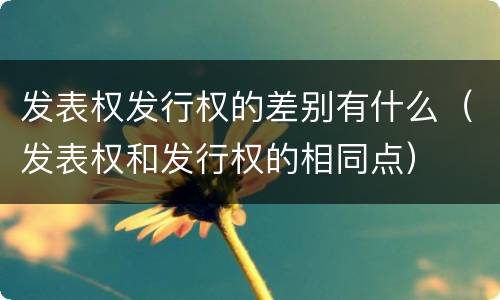 发表权发行权的差别有什么（发表权和发行权的相同点）