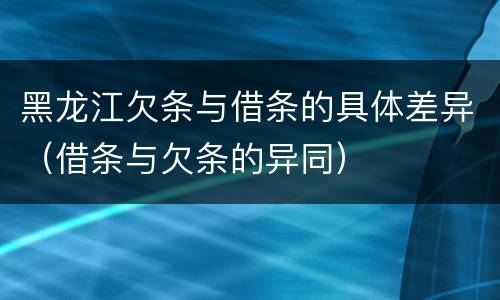 黑龙江欠条与借条的具体差异（借条与欠条的异同）