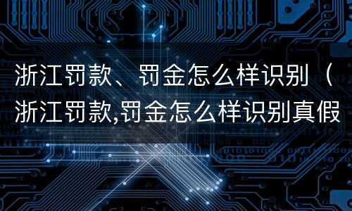 浙江罚款、罚金怎么样识别（浙江罚款,罚金怎么样识别真假）
