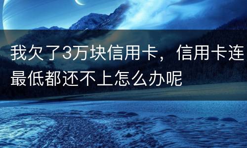 我欠了3万块信用卡，信用卡连最低都还不上怎么办呢