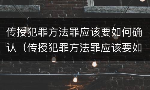 传授犯罪方法罪应该要如何确认（传授犯罪方法罪应该要如何确认案件）