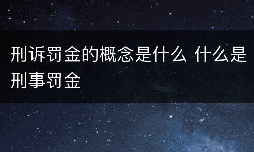 刑诉罚金的概念是什么 什么是刑事罚金