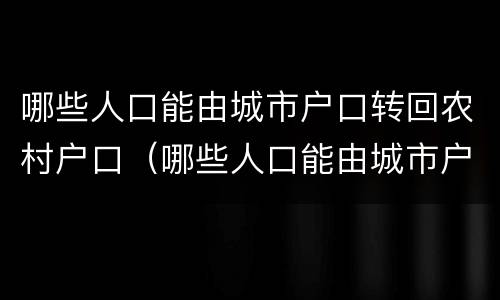 哪些人口能由城市户口转回农村户口（哪些人口能由城市户口转回农村户口上学）