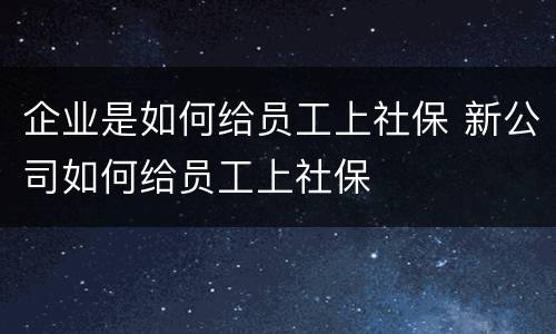 企业是如何给员工上社保 新公司如何给员工上社保
