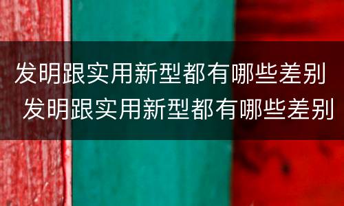 发明跟实用新型都有哪些差别 发明跟实用新型都有哪些差别英语
