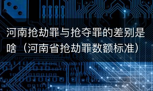 河南抢劫罪与抢夺罪的差别是啥（河南省抢劫罪数额标准）