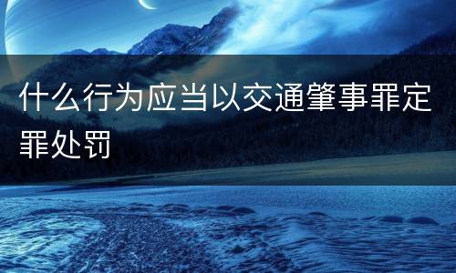 什么行为应当以交通肇事罪定罪处罚