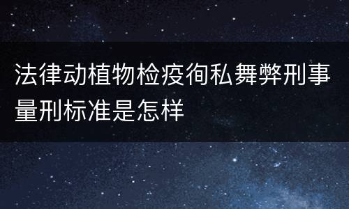 法律动植物检疫徇私舞弊刑事量刑标准是怎样