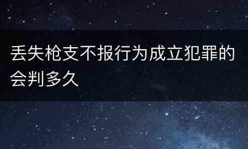丢失枪支不报行为成立犯罪的会判多久
