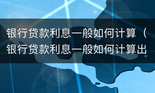 银行贷款利息一般如何计算（银行贷款利息一般如何计算出来）