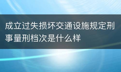 成立过失损坏交通设施规定刑事量刑档次是什么样