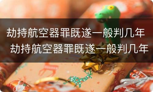 劫持航空器罪既遂一般判几年 劫持航空器罪既遂一般判几年呢