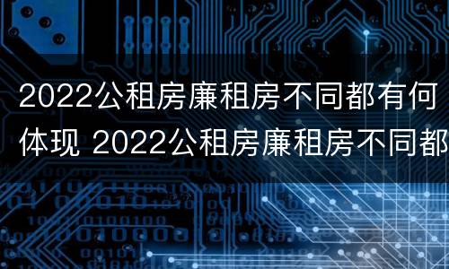2022公租房廉租房不同都有何体现 2022公租房廉租房不同都有何体现呢