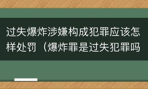 过失爆炸涉嫌构成犯罪应该怎样处罚（爆炸罪是过失犯罪吗）