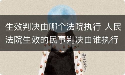 生效判决由哪个法院执行 人民法院生效的民事判决由谁执行