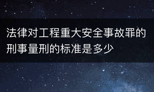 法律对工程重大安全事故罪的刑事量刑的标准是多少