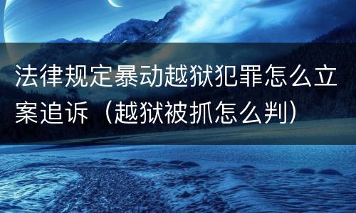 法律规定暴动越狱犯罪怎么立案追诉（越狱被抓怎么判）