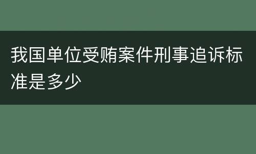 我国单位受贿案件刑事追诉标准是多少