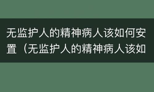 无监护人的精神病人该如何安置（无监护人的精神病人该如何安置居住）