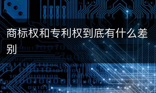 商标权和专利权到底有什么差别