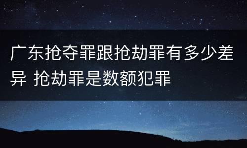 广东抢夺罪跟抢劫罪有多少差异 抢劫罪是数额犯罪