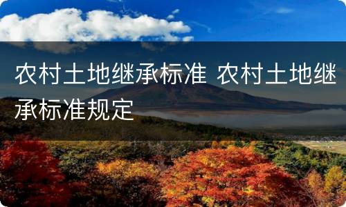 农村土地继承标准 农村土地继承标准规定