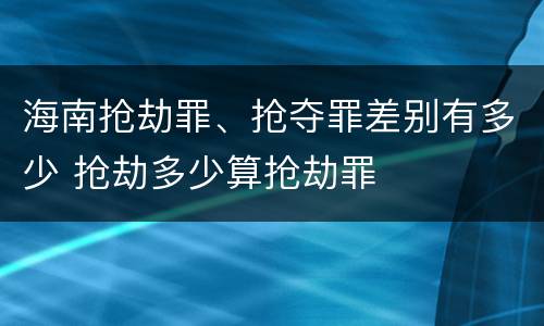 海南抢劫罪、抢夺罪差别有多少 抢劫多少算抢劫罪