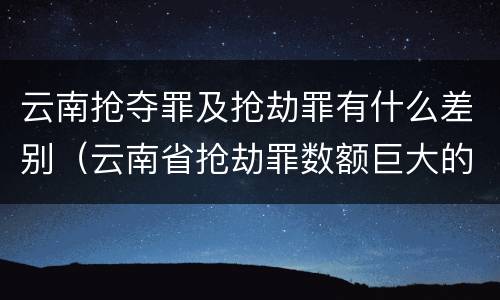 云南抢夺罪及抢劫罪有什么差别（云南省抢劫罪数额巨大的标准）
