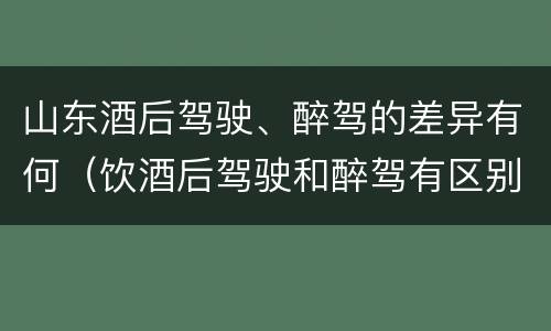 山东酒后驾驶、醉驾的差异有何（饮酒后驾驶和醉驾有区别?）