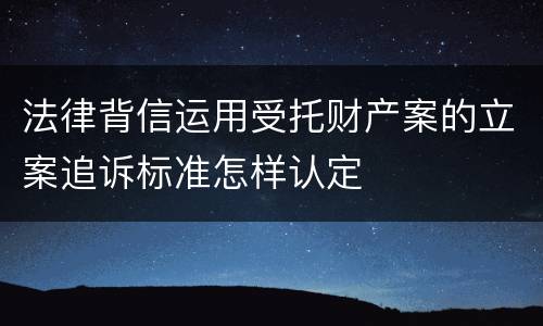 法律背信运用受托财产案的立案追诉标准怎样认定