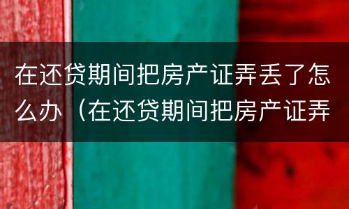 在还贷期间把房产证弄丢了怎么办（在还贷期间把房产证弄丢了怎么办理）