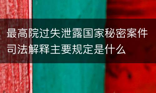 最高院过失泄露国家秘密案件司法解释主要规定是什么