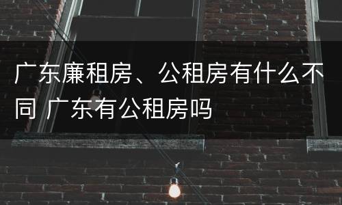 广东廉租房、公租房有什么不同 广东有公租房吗