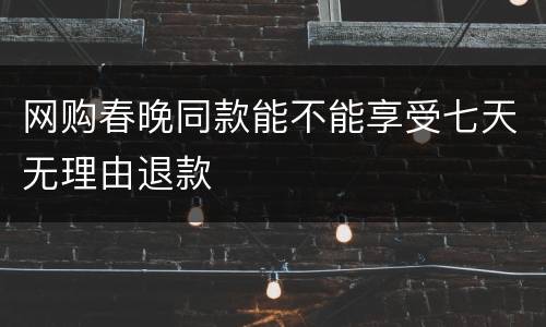 网购春晚同款能不能享受七天无理由退款
