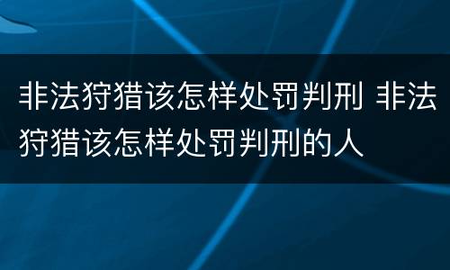 非法狩猎该怎样处罚判刑 非法狩猎该怎样处罚判刑的人