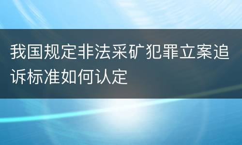 我国规定非法采矿犯罪立案追诉标准如何认定