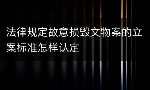法律规定故意损毁文物案的立案标准怎样认定