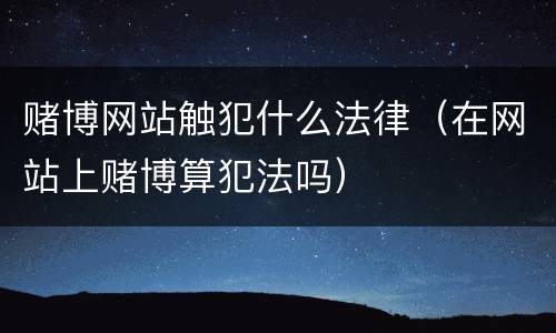 赌博网站触犯什么法律（在网站上赌博算犯法吗）