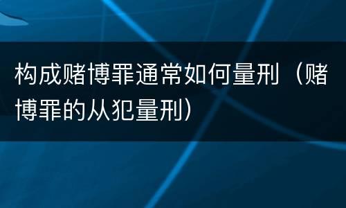 构成赌博罪通常如何量刑（赌博罪的从犯量刑）