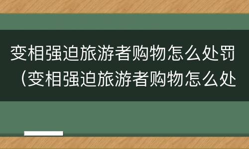 变相强迫旅游者购物怎么处罚（变相强迫旅游者购物怎么处罚的）