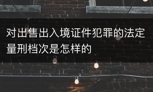 对出售出入境证件犯罪的法定量刑档次是怎样的