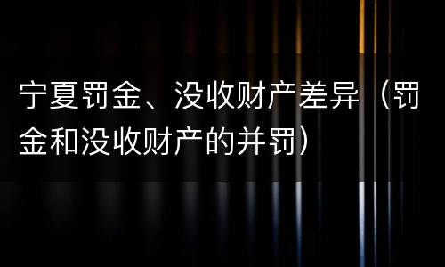 宁夏罚金、没收财产差异（罚金和没收财产的并罚）