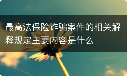 最高法保险诈骗案件的相关解释规定主要内容是什么