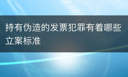 持有伪造的发票犯罪有着哪些立案标准