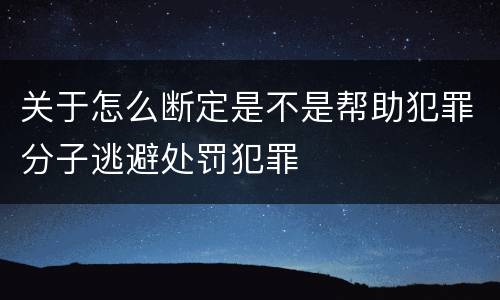 关于怎么断定是不是帮助犯罪分子逃避处罚犯罪