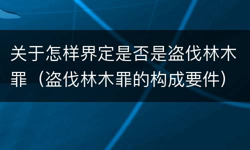 关于怎样界定是否是盗伐林木罪（盗伐林木罪的构成要件）